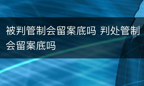 被判管制会留案底吗 判处管制会留案底吗