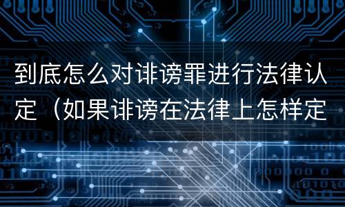 到底怎么对诽谤罪进行法律认定（如果诽谤在法律上怎样定罪???）