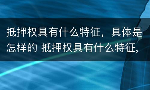 抵押权具有什么特征，具体是怎样的 抵押权具有什么特征,具体是怎样的形式