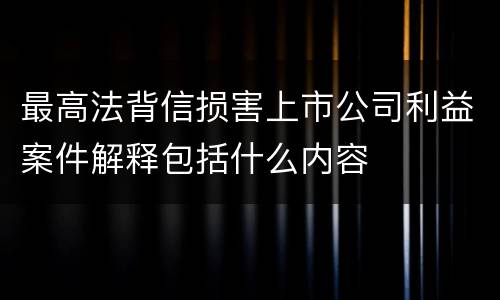 最高法背信损害上市公司利益案件解释包括什么内容