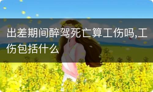 出差期间醉驾死亡算工伤吗,工伤包括什么