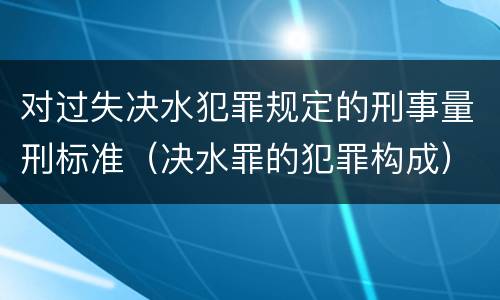 对过失决水犯罪规定的刑事量刑标准（决水罪的犯罪构成）