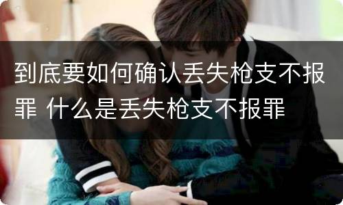 到底要如何确认丢失枪支不报罪 什么是丢失枪支不报罪