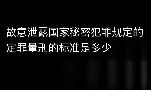 故意泄露国家秘密犯罪规定的定罪量刑的标准是多少