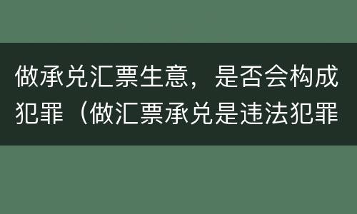 做承兑汇票生意，是否会构成犯罪（做汇票承兑是违法犯罪吗?）