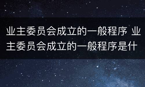 业主委员会成立的一般程序 业主委员会成立的一般程序是什么