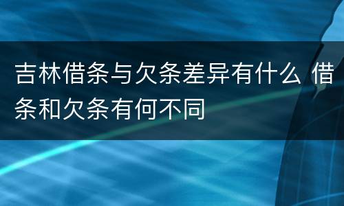 吉林借条与欠条差异有什么 借条和欠条有何不同
