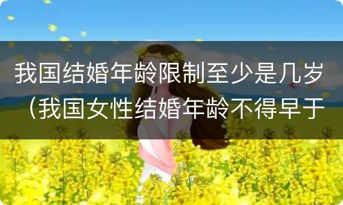 我国结婚年龄限制至少是几岁（我国女性结婚年龄不得早于多少周岁）
