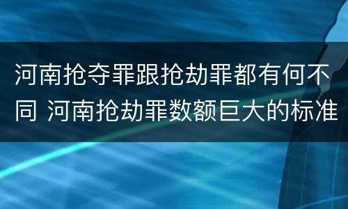河南抢夺罪跟抢劫罪都有何不同 河南抢劫罪数额巨大的标准