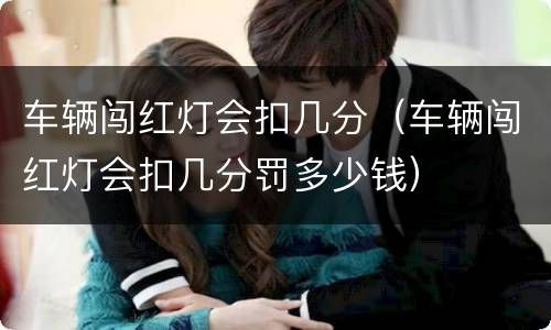 车辆闯红灯会扣几分（车辆闯红灯会扣几分罚多少钱）