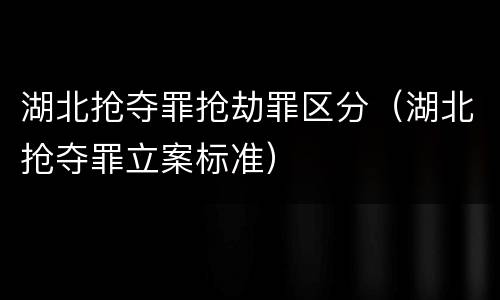 湖北抢夺罪抢劫罪区分（湖北抢夺罪立案标准）