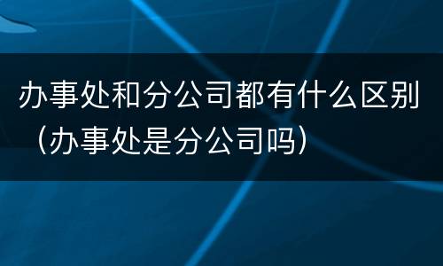 办事处和分公司都有什么区别（办事处是分公司吗）
