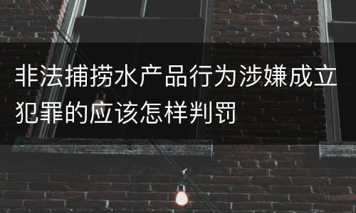 非法捕捞水产品行为涉嫌成立犯罪的应该怎样判罚