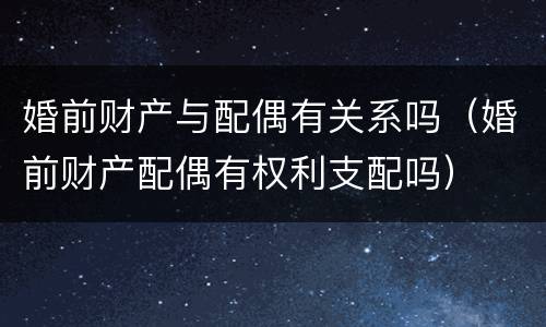 婚前财产与配偶有关系吗（婚前财产配偶有权利支配吗）