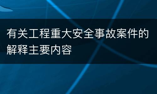 有关工程重大安全事故案件的解释主要内容