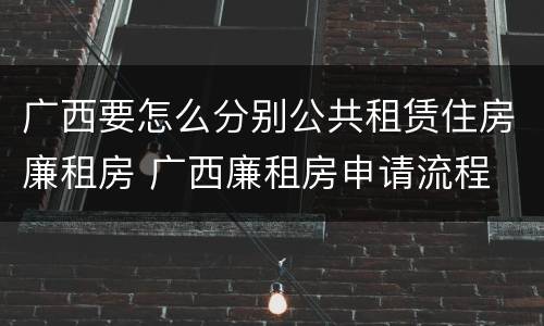 广西要怎么分别公共租赁住房廉租房 广西廉租房申请流程