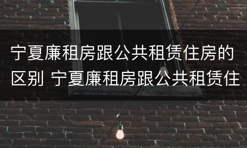 宁夏廉租房跟公共租赁住房的区别 宁夏廉租房跟公共租赁住房的区别