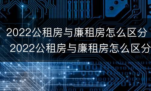 2022公租房与廉租房怎么区分 2022公租房与廉租房怎么区分呢