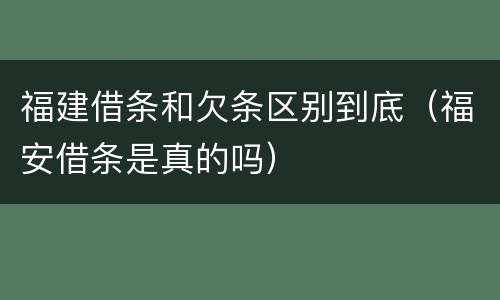 福建借条和欠条区别到底（福安借条是真的吗）