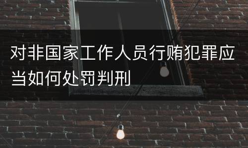 对非国家工作人员行贿犯罪应当如何处罚判刑