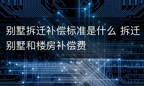 别墅拆迁补偿标准是什么 拆迁别墅和楼房补偿费