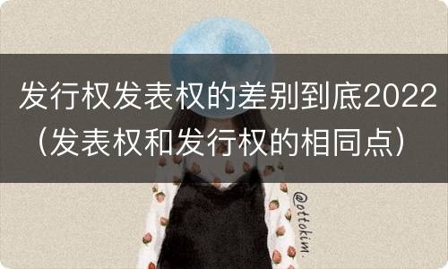 发行权发表权的差别到底2022（发表权和发行权的相同点）