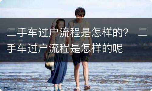 二手车过户流程是怎样的？ 二手车过户流程是怎样的呢