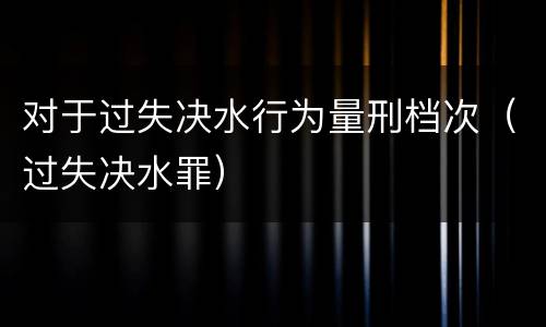 对于过失决水行为量刑档次（过失决水罪）