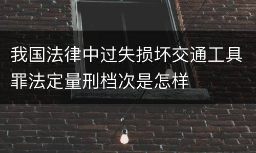 我国法律中过失损坏交通工具罪法定量刑档次是怎样