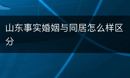 山东事实婚姻与同居怎么样区分