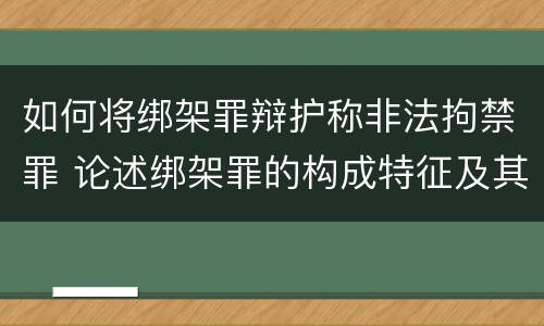 如何将绑架罪辩护称非法拘禁罪 论述绑架罪的构成特征及其与非法拘禁罪的区别?