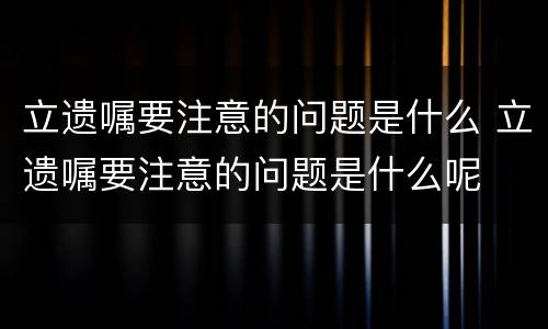立遗嘱要注意的问题是什么 立遗嘱要注意的问题是什么呢