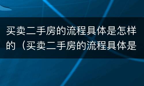 买卖二手房的流程具体是怎样的（买卖二手房的流程具体是怎样的过程）