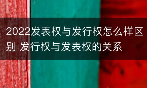 2022发表权与发行权怎么样区别 发行权与发表权的关系