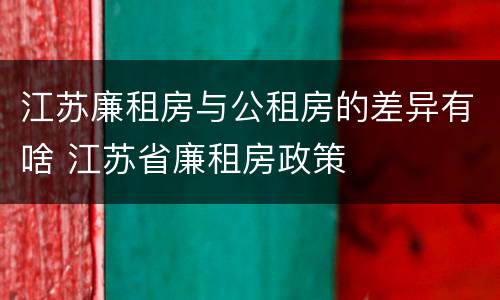 江苏廉租房与公租房的差异有啥 江苏省廉租房政策