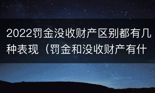 2022罚金没收财产区别都有几种表现（罚金和没收财产有什么区别）