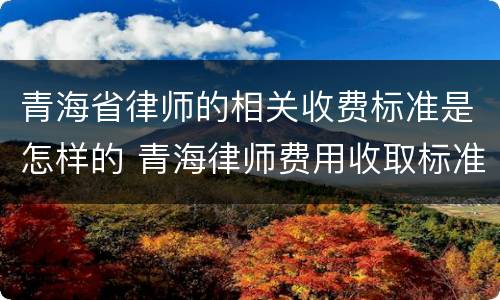 青海省律师的相关收费标准是怎样的 青海律师费用收取标准