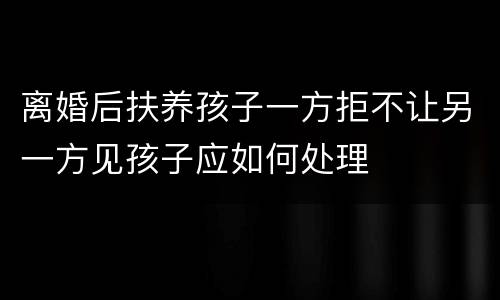 离婚后扶养孩子一方拒不让另一方见孩子应如何处理