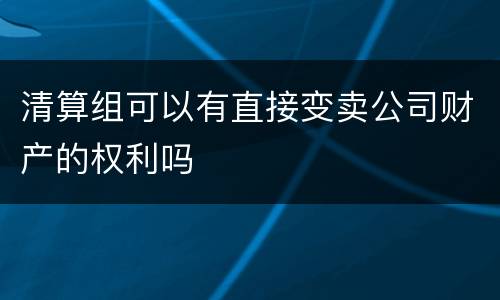清算组可以有直接变卖公司财产的权利吗