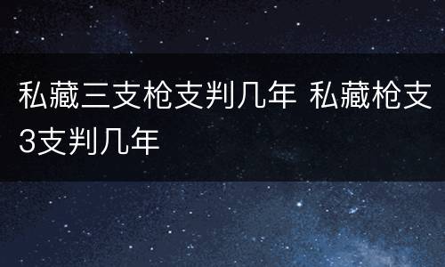 私藏三支枪支判几年 私藏枪支3支判几年