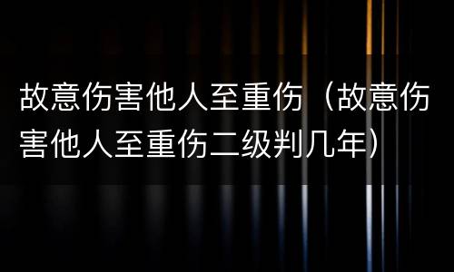 故意伤害他人至重伤（故意伤害他人至重伤二级判几年）