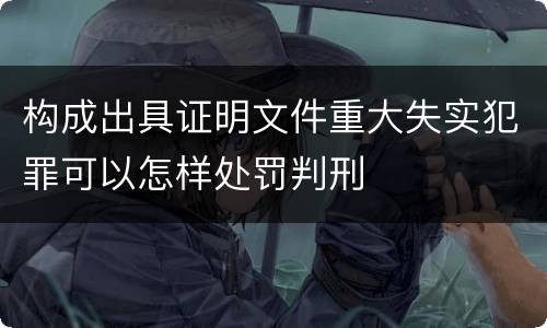 构成出具证明文件重大失实犯罪可以怎样处罚判刑