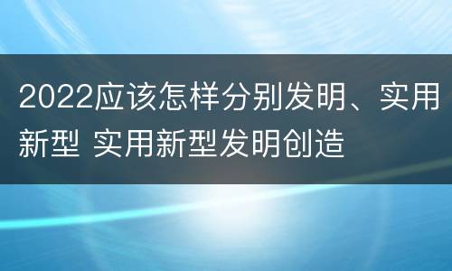 2022应该怎样分别发明、实用新型 实用新型发明创造