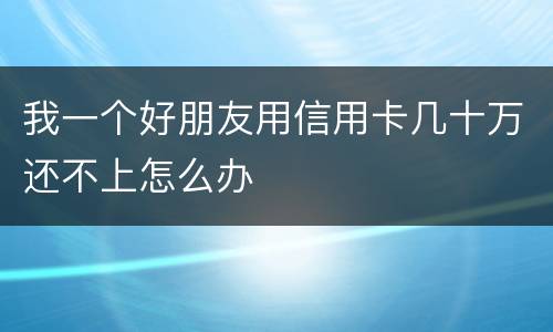 我一个好朋友用信用卡几十万还不上怎么办
