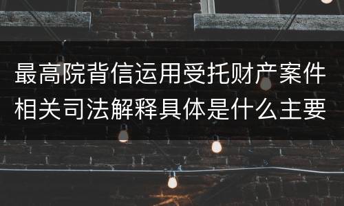 最高院背信运用受托财产案件相关司法解释具体是什么主要内容