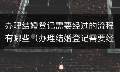办理结婚登记需要经过的流程有哪些（办理结婚登记需要经过的流程有哪些要求）