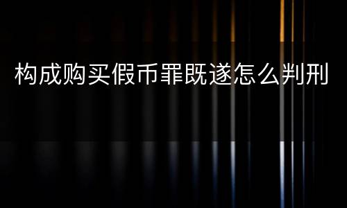 构成购买假币罪既遂怎么判刑