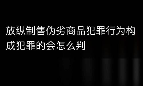 放纵制售伪劣商品犯罪行为构成犯罪的会怎么判