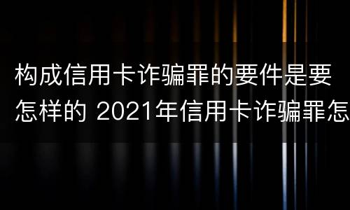 构成信用卡诈骗罪的要件是要怎样的 2021年信用卡诈骗罪怎么认定