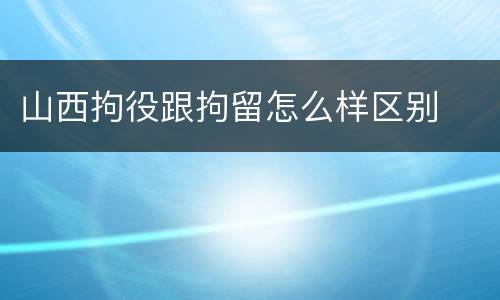 山西拘役跟拘留怎么样区别